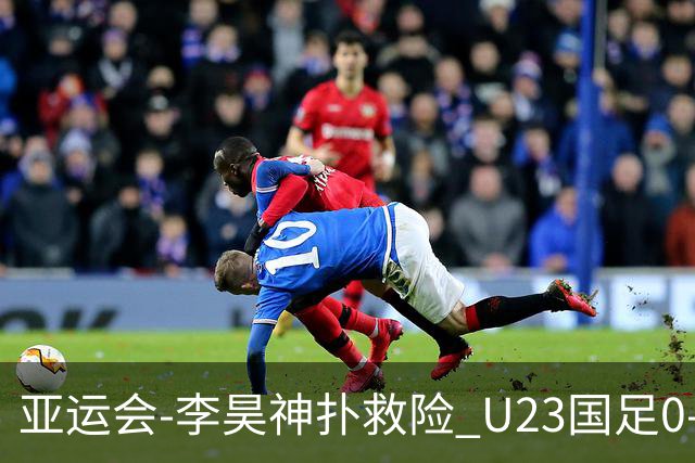 亚运会-李昊神扑救险 U23国足0-0阿联酋小组头名出线
